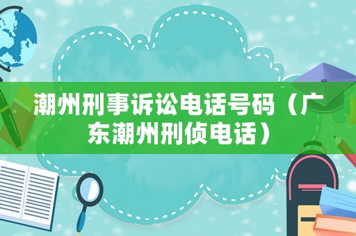 潮州刑事訴訟電話號碼（廣東潮州刑偵電話）