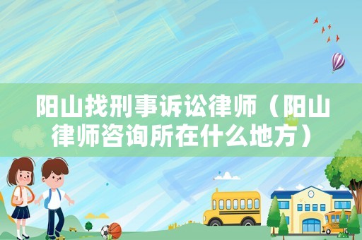 陽山找刑事訴訟律師（陽山律師咨詢所在什么地方）