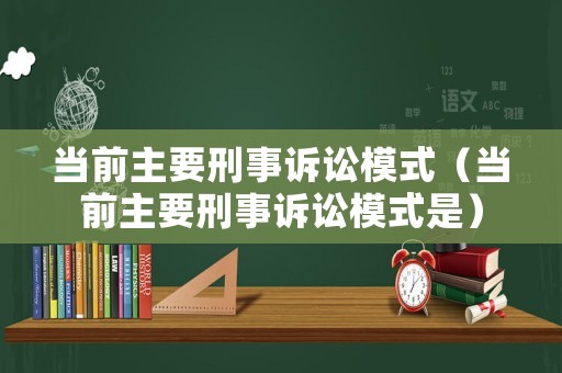 當前主要刑事訴訟模式（當前主要刑事訴訟模式是）