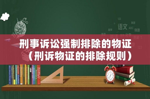 刑事訴訟強(qiáng)制排除的物證（刑訴物證的排除規(guī)則）