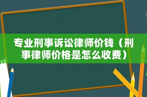 專業(yè)刑事訴訟律師價(jià)錢（刑事律師價(jià)格是怎么收費(fèi)）