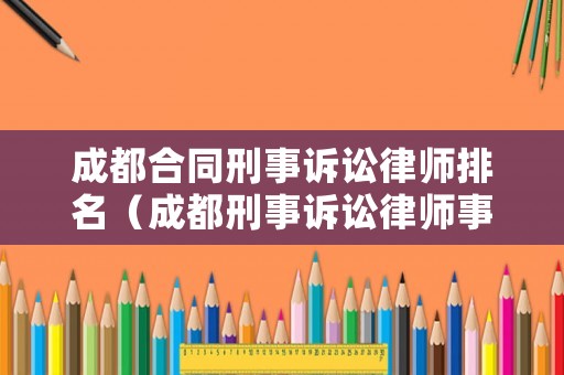 成都合同刑事訴訟律師排名（成都刑事訴訟律師事務(wù)所）