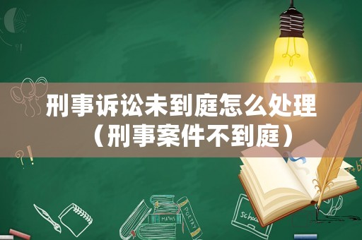 刑事訴訟未到庭怎么處理（刑事案件不到庭）
