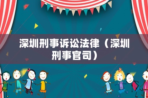 深圳刑事訴訟法律（深圳刑事官司）