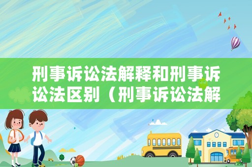 刑事訴訟法解釋和刑事訴訟法區(qū)別（刑事訴訟法解釋全文下載）