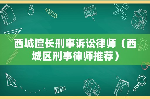 西城擅長刑事訴訟律師（西城區(qū)刑事律師推薦）
