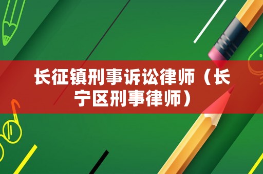 長(zhǎng)征鎮(zhèn)刑事訴訟律師（長(zhǎng)寧區(qū)刑事律師）