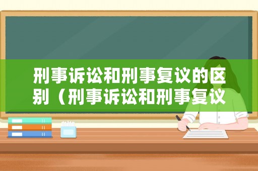 刑事訴訟和刑事復(fù)議的區(qū)別（刑事訴訟和刑事復(fù)議的區(qū)別和聯(lián)系）