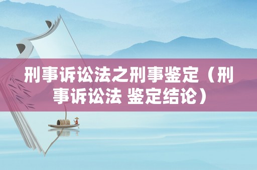刑事訴訟法之刑事鑒定（刑事訴訟法 鑒定結(jié)論）