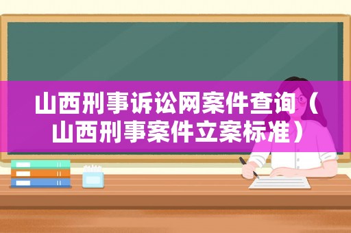 山西刑事訴訟網(wǎng)案件查詢（山西刑事案件立案標(biāo)準(zhǔn)）
