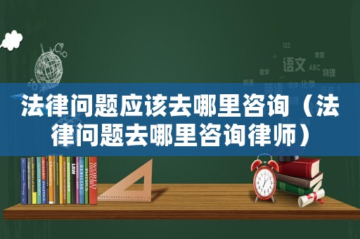 法律問題應(yīng)該去哪里咨詢（法律問題去哪里咨詢律師）