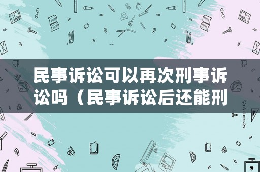 民事訴訟可以再次刑事訴訟嗎（民事訴訟后還能刑事立案嗎）