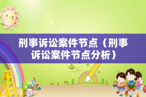 刑事訴訟案件節(jié)點(diǎn)（刑事訴訟案件節(jié)點(diǎn)分析）