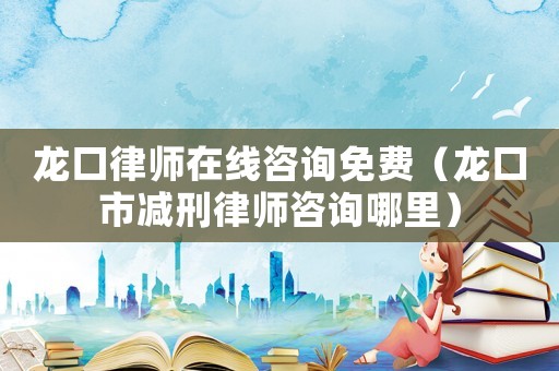 龍口律師在線咨詢免費(fèi)（龍口市減刑律師咨詢哪里）