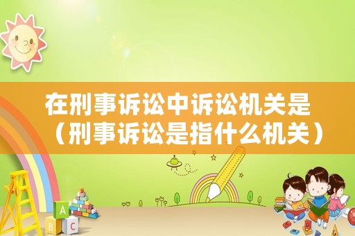 在刑事訴訟中訴訟機關(guān)是（刑事訴訟是指什么機關(guān)）