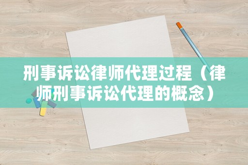 刑事訴訟律師代理過(guò)程（律師刑事訴訟代理的概念）