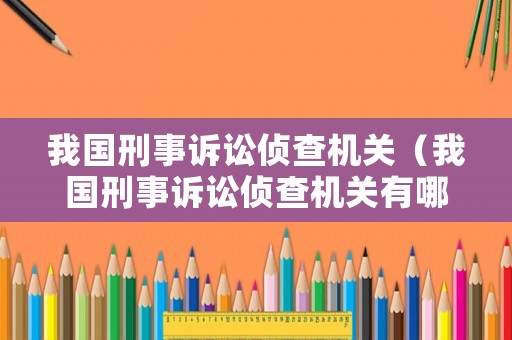 我國(guó)刑事訴訟偵查機(jī)關(guān)（我國(guó)刑事訴訟偵查機(jī)關(guān)有哪些）