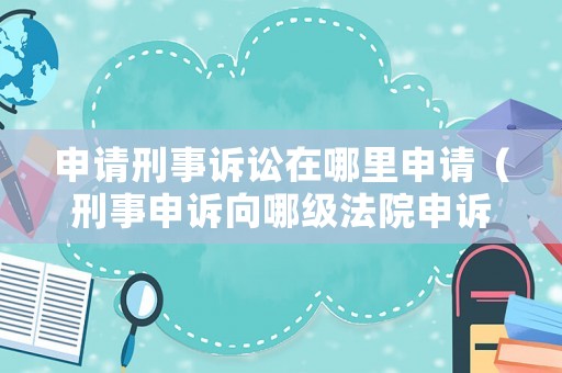 申請刑事訴訟在哪里申請（刑事申訴向哪級法院申訴）