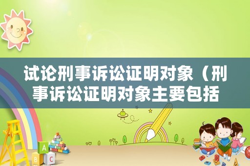 試論刑事訴訟證明對象（刑事訴訟證明對象主要包括哪些）