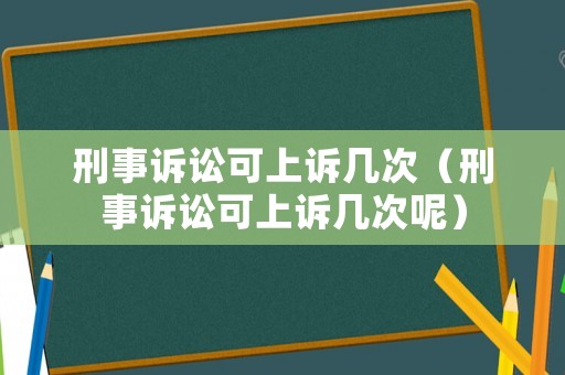 刑事訴訟可上訴幾次（刑事訴訟可上訴幾次呢）