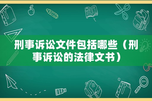 刑事訴訟文件包括哪些（刑事訴訟的法律文書(shū)）
