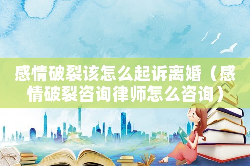 感情破裂該怎么起訴離婚（感情破裂咨詢律師怎么咨詢）