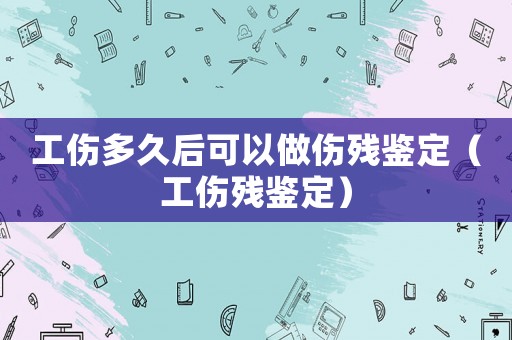工傷多久后可以做傷殘鑒定（工傷殘鑒定）