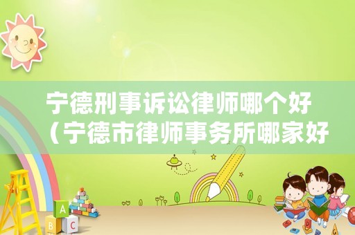 寧德刑事訴訟律師哪個(gè)好（寧德市律師事務(wù)所哪家好）