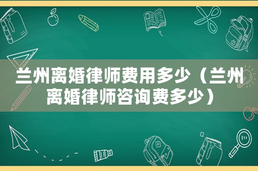 蘭州離婚律師費用多少（蘭州離婚律師咨詢費多少）
