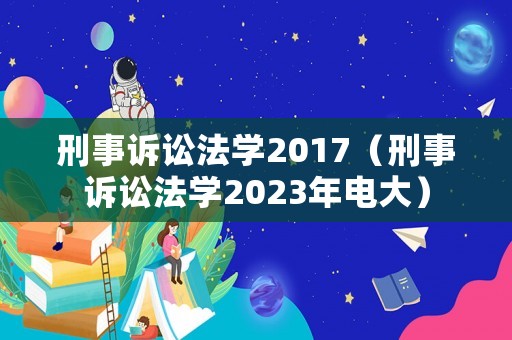 刑事訴訟法學(xué)2017（刑事訴訟法學(xué)2023年電大）