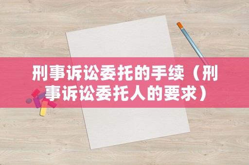 刑事訴訟委托的手續(xù)（刑事訴訟委托人的要求）