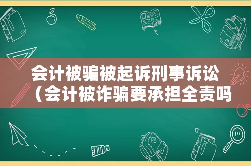 會(huì)計(jì)被騙被起訴刑事訴訟（會(huì)計(jì)被詐騙要承擔(dān)全責(zé)嗎）