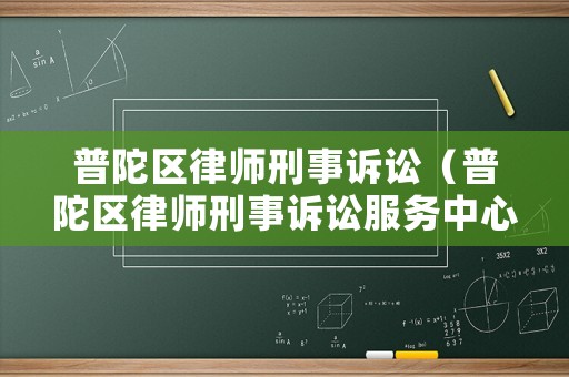 普陀區(qū)律師刑事訴訟（普陀區(qū)律師刑事訴訟服務(wù)中心）