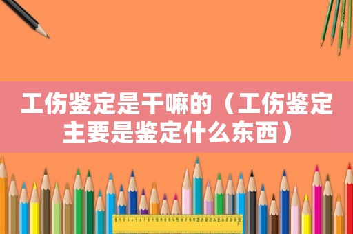 工傷鑒定是干嘛的（工傷鑒定主要是鑒定什么東西）