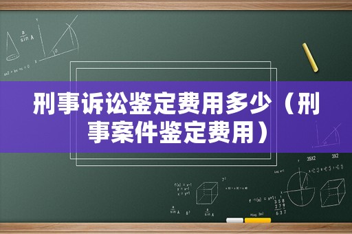 刑事訴訟鑒定費(fèi)用多少（刑事案件鑒定費(fèi)用）