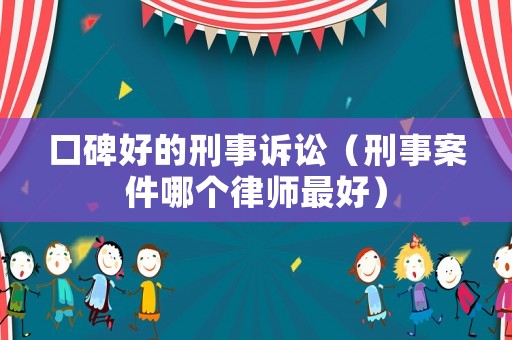 口碑好的刑事訴訟（刑事案件哪個(gè)律師最好）