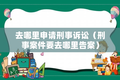 去哪里申請刑事訴訟（刑事案件要去哪里告案）