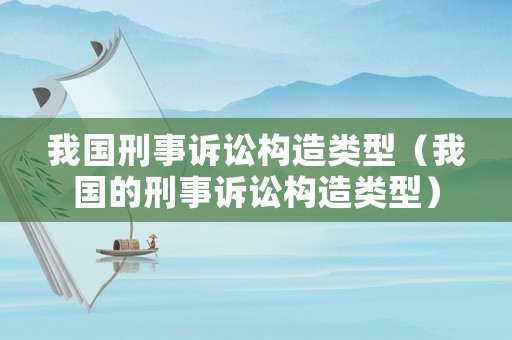 我國(guó)刑事訴訟構(gòu)造類(lèi)型（我國(guó)的刑事訴訟構(gòu)造類(lèi)型）