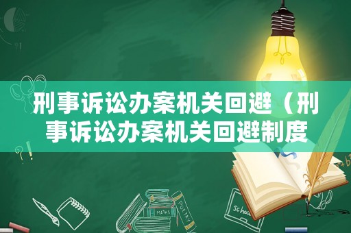 刑事訴訟辦案機(jī)關(guān)回避（刑事訴訟辦案機(jī)關(guān)回避制度）