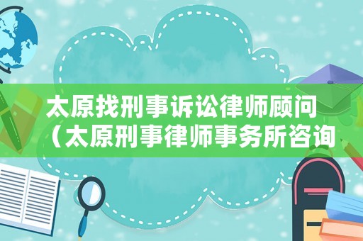 太原找刑事訴訟律師顧問（太原刑事律師事務所咨詢電話）