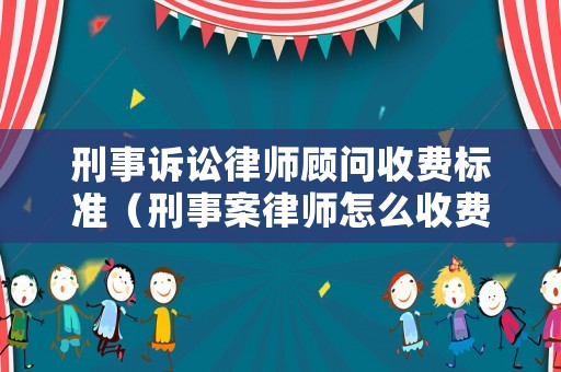 刑事訴訟律師顧問收費(fèi)標(biāo)準(zhǔn)（刑事案律師怎么收費(fèi)）