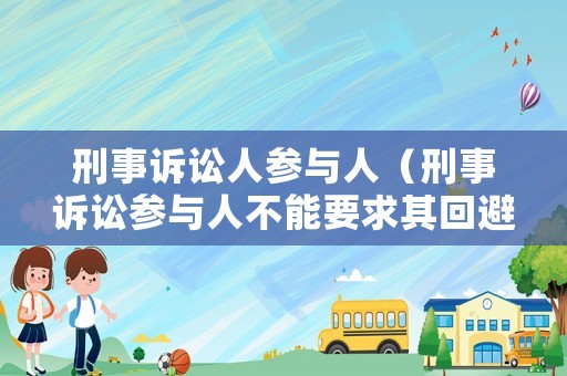 刑事訴訟人參與人（刑事訴訟參與人不能要求其回避的）