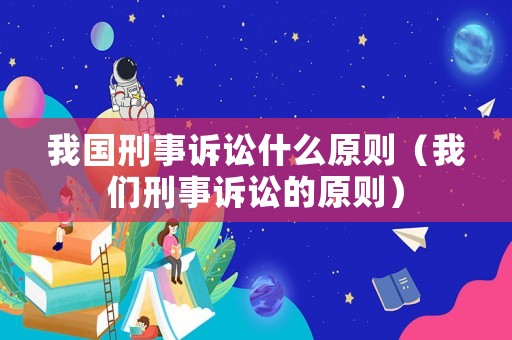我國(guó)刑事訴訟什么原則（我們刑事訴訟的原則）