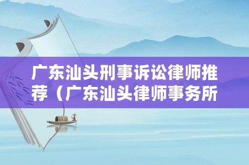 廣東汕頭刑事訴訟律師推薦（廣東汕頭律師事務(wù)所哪家好）