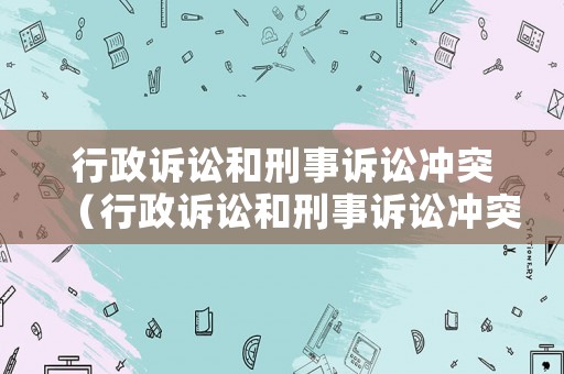 行政訴訟和刑事訴訟沖突（行政訴訟和刑事訴訟沖突嗎）