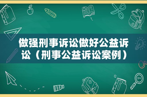 做強(qiáng)刑事訴訟做好公益訴訟（刑事公益訴訟案例）