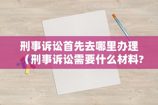 刑事訴訟首先去哪里辦理（刑事訴訟需要什么材料?）