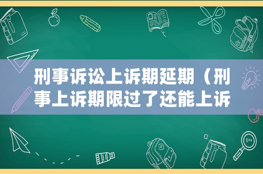 刑事訴訟上訴期延期（刑事上訴期限過(guò)了還能上訴嗎）