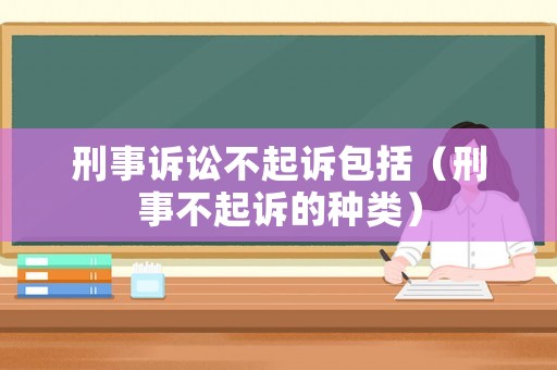 刑事訴訟不起訴包括（刑事不起訴的種類）