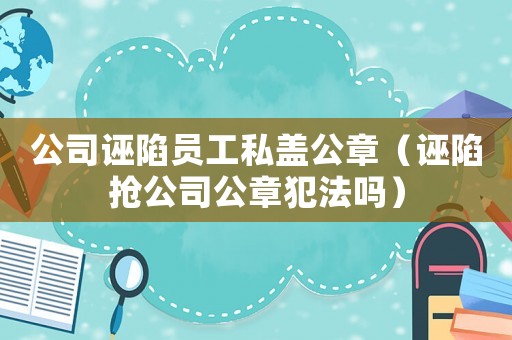 公司誣陷員工私蓋公章（誣陷搶公司公章犯法嗎）